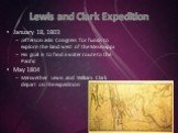 Lewis and Clark Expedition. January 18, 1803 Jefferson asks Congress for funds to explore the land west of the Mississippi His goal is to find a water route to the Pacific May 1804 Meriwether Lewis and William Clark depart on the expedition
