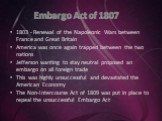 Embargo Act of 1807. 1803 - Renewal of the Napoleonic Wars between France and Great Britain America was once again trapped between the two nations Jefferson wanting to stay neutral proposed an embargo on all foreign trade This was highly unsuccessful and devastated the American Economy The Non-Inter