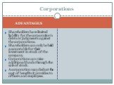 Shareholders have limited liability for the corporation's debts or judgments against the corporations. Shareholders can only be held accountable for their investment in stock of the company. Corporations can raise additional funds through the sale of stock. A corporation may deduct the cost of benef