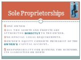 Sole Proprietorships. One Owner ALL THE ASSETS AND Profits are attributed directly to the owner. No special legal requirements. Owner’s Equity consists primarily of the owner’s capital account. responsibility for running the business, its liabilities or debts