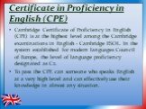 Certificate in Proficiency in English (CPE). Cambridge Certificate of Proficiency in English (CPE) is at the highest level among the Cambridge examinations in English - Cambridge ESOL. In the system established for modern languages Council of Europe, the level of language proficiency designated as C
