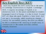 Key English Test (KET). Exam Key English Test (KET) ranks first in the series of Cambridge examinations in English - Cambridge ESOL. It requires knowledge of English at an elementary level. In the system established for modern languages Council of Europe, it is the A2 level. To pass KET can those wh