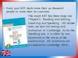 Every year KET deals more than 40 thousand people in more than 60 countries. The exam KET has three stage test ("Papers"): Reading and writing, Listening and Speaking . All written tests are sent for testing and evaluation in Cambridge. As for the Speaking test, it is taken by two examiner