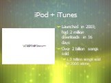 iPod + iTunes. Launched in 2003; had 2 million downloads in 16 days Over 2 billion songs sold 1.2 billion songs sold in 2006 alone