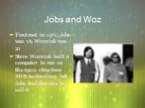 Jobs and Woz. First met in 1971; Jobs was 16, Wozniak was 21 Steve Wozniak built a computer to run on the 6502 chip from MOS technology, but Jobs had the idea to sell it