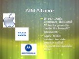 AIM Alliance. In 1991, Apple Computer, IBM, and Motorola joined to create the PowerPC processors Apple & IBM created two side projects called Taligent and Kaleida Labs.