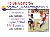 To Be Going to: negative (-) and interrogative (?). + I am going to play football. - I am not going to play football. ? Am I going to play football ?