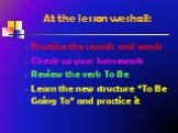 At the lesson we shall: Practice the sounds and words Check up your homework Review the verb To Be Learn the new structure “To Be Going To” and practice it