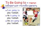 To Be Going to + глагол собираться что-либо сделать. I am going to play football. He is going to play football. We are going to play football.