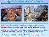 Sights of nature. Grand Canyon. Grand Canyon, or Grand Canyon of Colorado - Canyon, located in northwest Arizona on the Colorado Plateau in the middle reaches of the Colorado River. Length canyon 446 km, depth - up to 1600 m in width at the surface of the plateau 8 - 25 km, near the bottom - less th