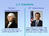 U.S. Presidents The first – George Washington. In 1789 he was elected the first President of the United States and served in that post until 1797. 44th - Barack Obama. In the elections of November 4, 2008 defeated Republican candidate John McCain and 20 January 2009 became the first-ever black presi