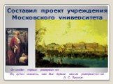 Составил проект учреждения Московского университета. Он создал первый университет Он, лучше сказать, сам был первым нашим университетом. А. С. Пушкин