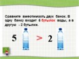Сравните вместимость двух банок. В одну банку входит 5 бутылок воды, а в другую - 2 бутылки.