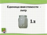 Единица вместимости - литр. 1л