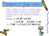 Чтобы сложить два числа с разными знаками, надо из большего модуля вычесть меньший модуль и перед полученным результатом поставить знак числа, имеющего больший модуль. Пример: 1)-14,25 +12,63= =-(14,25- -12,63)=-1,62. 2) -7,89 + 11,5=11,5-7,89=3,61. Сложение чисел с разными знаками