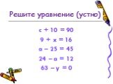 c + 10 = 90 9 + x = 16 a – 25 = 45 24 – a = 12 63 – y = 0. Решите уравнение (устно)