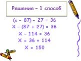 Решение – 1 способ. (x – 87) – 27 = 36 Х – (87 + 27) = 36 Х – 114 = 36 Х = 36 + 114 Х = 150