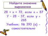 28 + к + 72, если к = 87 У – 28 – 37, если у = 265 Учебник: № 393 (а) - самостоятельно. Найдите значение выражения
