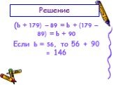 (b + 179) – 89 = b + (179 – 89) = b + 90 Если b = 56, то 56 + 90 = 146. Решение
