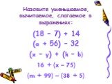 (18 – 7) + 14 (a + 56) – 32 (x – y) + (k – b) 16 + (x – 75) (m + 99) – (38 + 5). Назовите уменьшаемое, вычитаемое, слагаемое в выражениях: