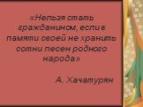 «Нельзя стать гражданином, если в памяти своей не хранить сотни песен родного народа» А. Хачатурян