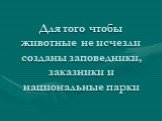 Для того чтобы животные не исчезли созданы заповедники, заказники и национальные парки