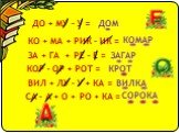 ДО + МУ – У = ЗАГАР КО + МА + РИК – ИК = КОМАР ЗА + ГА + РЕ – Е = ДОМ КОР - ОР + РОТ = КРОТ ВИЛ + ЛУ – У + КА = ВИЛКА СА - А + О + РО + КА = СОРОКА