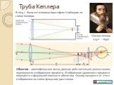 Труба Кеплера. Иоганн Кеплер (1571 – 1630). В 1613 г. была изготовлена Кристофом Шайнером по схеме Кеплера. Объектив – длиннофокусная линза, дающая действительное уменьшенное, перевернутое изображение предмета. Изображение удаленного предмета получается в фокальной плоскости объектива. Окуляр находи