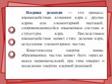 Ядерная реакция — это процесс взаимодействия атомного ядра с другим ядром или элементарной частицей, сопровождающийся изменением состава и структуры ядра. Последствием взаимодействия может стать деление ядра, испускание элементарных частиц. Кинетическая энергия вновь образованных частиц может быть г