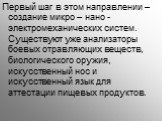 Первый шаг в этом направлении – создание микро – нано - электромеханических систем. Существуют уже анализаторы боевых отравляющих веществ, биологического оружия, искусственный нос и искусственный язык для аттестации пищевых продуктов.