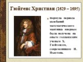 Гюйгенс Христиан (1629 – 1695). Формула периода колебаний математического маятника впервые была получена на опыте голландским ученым Х. Гюйгенсом, современником И. Ньютона.