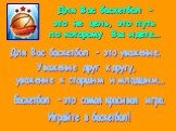 Для Вас баскетбол – это не цель, это путь по которому Вы идете... Для Вас баскетбол – это уважение. Уважение друг к другу, уважение к старшим и младшим... Баскетбол – это самая красивая игра. Играйте в баскетбол!