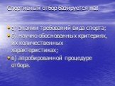 Спортивный отбор базируется на: а) знании требований вида спорта; б) научно обоснованных критериях, их количественных характеристиках; в) апробированной процедуре отбора.