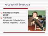 Мастера спорта 2008г. Чемпион Украины,победитель кубка Украины 2010г.