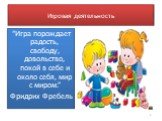 Игровая деятельность. “Игра порождает радость, свободу, довольство, покой в себе и около себя, мир с миром.” Фридрих Фребель