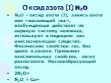Оксид азота (I) N2O. N2O – оксид азота (I), закись азота или «веселящий газ», возбуждающе действует на нервную систему человека, используют в медицине как анестезирующее средство. Физические свойства: газ, без цвета и запаха. Проявляет окислительные свойства, легко разлагается. Несолеобразующий окси