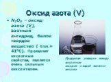 Оксид азота (V). N2O5 – оксид азота (V), азотный ангидрид, белое твердое вещество ( tпл.= 410С). Проявляет кислотные свойства, является очень сильным окислителем. Продуктом реакции между кислотным оксидом и водой является кислота