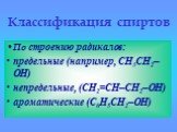 По строению радикалов: предельные (например, СH3CH2–OH) непредельные, (CH2=CH–CH2–OH) ароматические (C6H5CH2–OH)