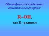 Общая формула предельных одноатомных спиртов: R–OH, где R - радикал