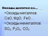Оксиды делятся на…. Оксиды металлов: СаО, МgO, FeO… Оксиды неметаллов: SO2, P2O5, CO2