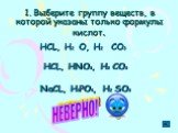1. Выберите группу веществ, в которой указаны только формулы кислот. НСL, H2 O, H2 CO3 НСL, HNO3, H2 CO3 NaСL, H3PO4, H2 SO3 ВЕРНО! НЕВЕРНО!