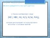 летучие водородные соединения неметаллов можно разделить на три группы: 1) Хорошо растворимые в воде (HCl, HBr, HJ, H2S, H2Se, NH3), которые диссоциируют на ионы, проявляя кислотные и основные свойства.