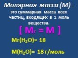 [ Mr = M ]. Mr(H2O)= 18 M(H2O)= 18 г/моль. Молярная масса (М) – это суммарная масса всех частиц, входящих в 1 моль вещества.