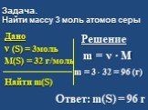 Задача. Найти массу 3 моль атомов серы. Дано ν (S) = 3моль M(S) = 32 г/моль Найти m(S). Решение m = 3 ∙ 32 = 96 (г) Ответ: m(S) = 96 г