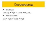 солями: CuCO3 + H2S = CuS + H2CO3 металлами: Ca + H2S = CaS + H2↑