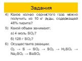 Задания. Какое кол-во сернистого газа можно получить из 10 кг руды, содержащей 48% пирита? Какой объем занимают: а) 4 моль SO2? б) 128 г SO3? Осуществите реакции: O2 → S → SO2 → SO3 → H2SO4 → Na2SO4 → BaSO4