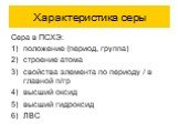 Характеристика серы. Сера в ПСХЭ: положение (период, группа) строение атома свойства элемента по периоду / в главной п/гр высший оксид высший гидроксид ЛВС