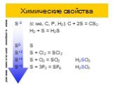 S-2	(с ме, C, P, H2): C + 2S = CS2 H2 + S = H2S S0	S S+2	S + Cl2 = SCl2 S+4	S + O2 = SO2 H2SO3 S+6	S + 3F2 = SF6 H2SO4. усиление окислительной способности ионов