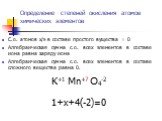 Определение степеней окисления атомов химических элементов. С.о. атомов х/э в составе простого вущества = 0 Алгебраическая сумма с.о. всех элементов в составе иона равна заряду иона Алгебраическая сумма с.о. всех элементов в составе сложного вещества равна 0. K+1 Mn+7 O4-2 1+х+4(-2)=0