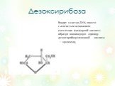 Дезоксирибоза. Входит в состав ДНК, вместе с азотистым основанием и остатком фосфорной кислоты образуя мономерную единицу дезоксирибонуклеиновой кислоты — нуклеотид.